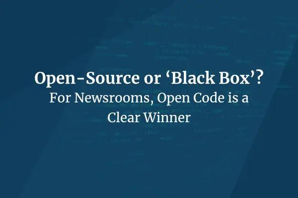 Open-Source or 'Black Box'? For Newsrooms, Open Code is a Clear Winner
