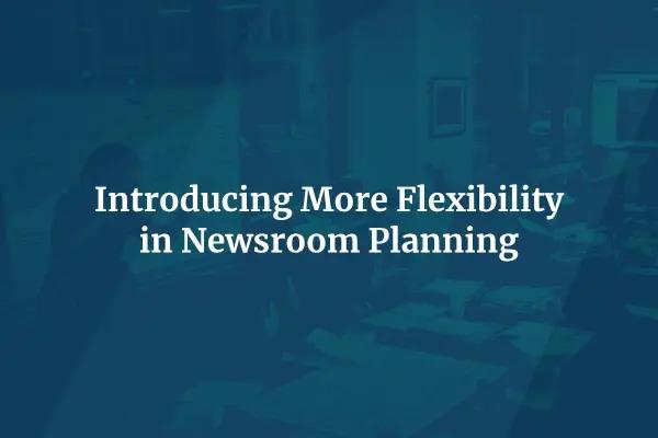 Introducing More Flexibility in Newsroom Planning