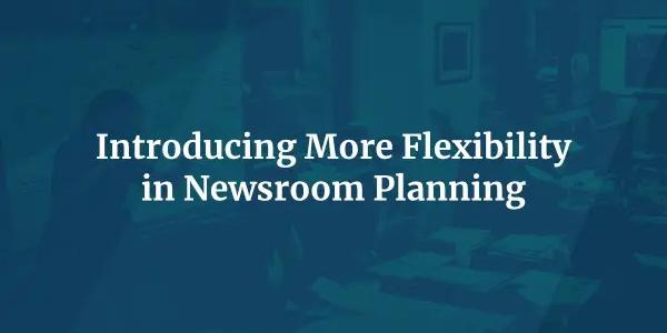 Introducing More Flexibility in Newsroom Planning