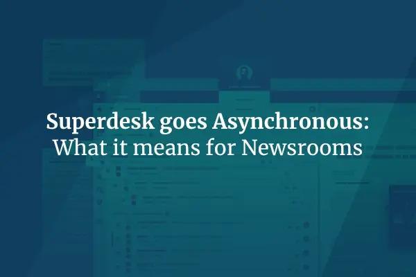 Superdesk Goes Asynchronous: What It Means for Newsrooms